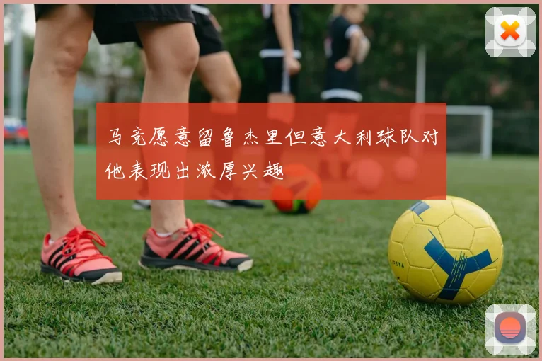 马竞愿意留鲁杰里但意大利球队对他表现出浓厚兴趣