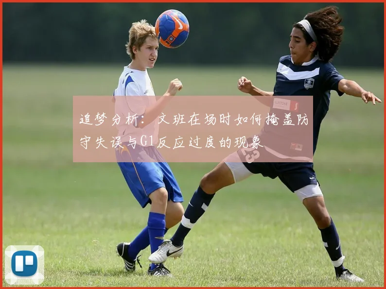 追梦分析：文班在场时如何掩盖防守失误与G1反应过度的现象