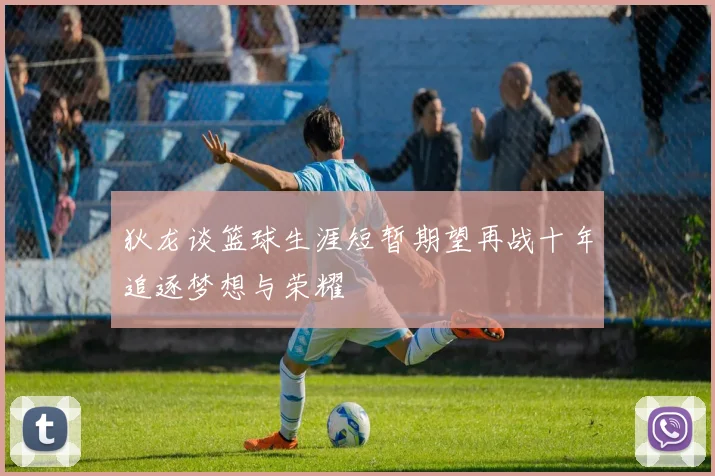 狄龙谈篮球生涯短暂期望再战十年追逐梦想与荣耀