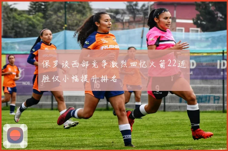 保罗谈西部竞争激烈回忆火箭22连胜仅小幅提升排名