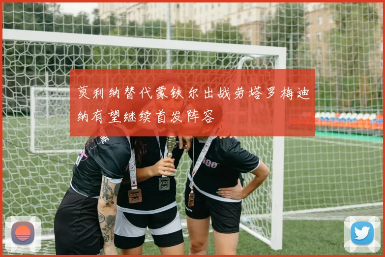 莫利纳替代蒙铁尔出战劳塔罗梅迪纳有望继续首发阵容