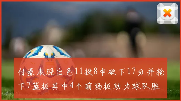 付豪表现出色11投8中砍下17分并抢下7篮板其中4个前场板助力球队胜利