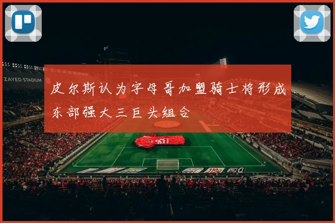 皮尔斯认为字母哥加盟骑士将形成东部强大三巨头组合
