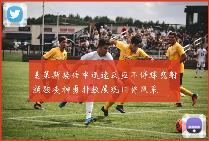 基莱斯接传中迅速反应不停球兜射颜骏凌神勇扑救展现门将风采