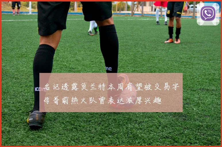 名记透露莫兰特本周有望被交易字母哥前热火队曾表达浓厚兴趣