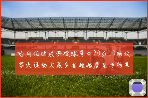 哈利伯顿成现役球员中20分10助攻零失误场次最多者超越詹皇与约基奇