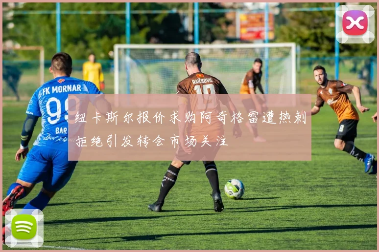 纽卡斯尔报价求购阿奇格雷遭热刺拒绝引发转会市场关注