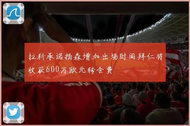 拉科承诺扬森增加出场时间拜仁将收获600万欧元转会费