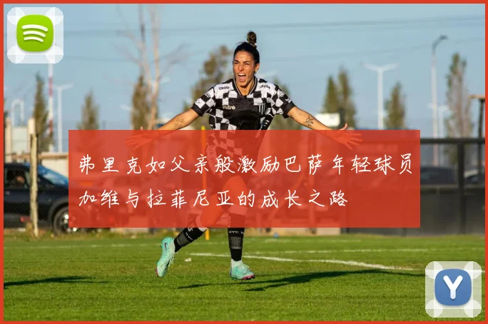 弗里克如父亲般激励巴萨年轻球员加维与拉菲尼亚的成长之路
