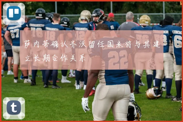 萨内蒂确认齐沃留任国米将与其建立长期合作关系