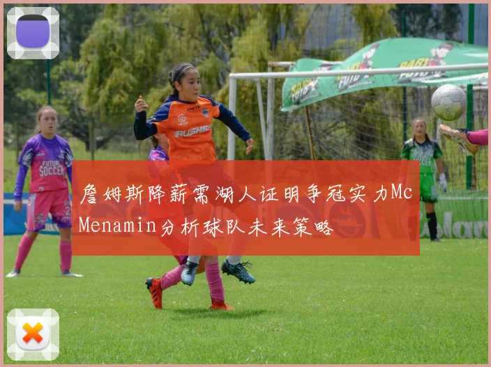 詹姆斯降薪需湖人证明争冠实力McMenamin分析球队未来策略
