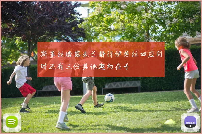 斯基拉透露米兰静待伊劳拉回应同时还有三份其他邀约在手