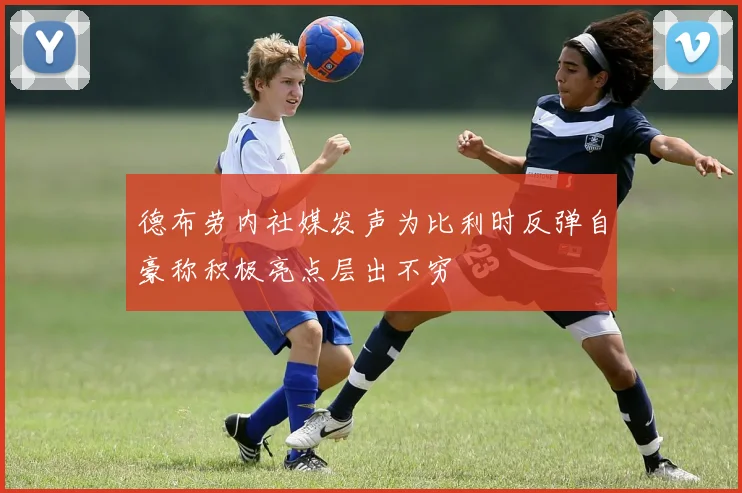 德布劳内社媒发声为比利时反弹自豪称积极亮点层出不穷