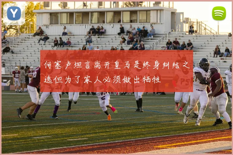 何塞卢坦言离开皇马是终身纠结之选但为了家人必须做出牺牲