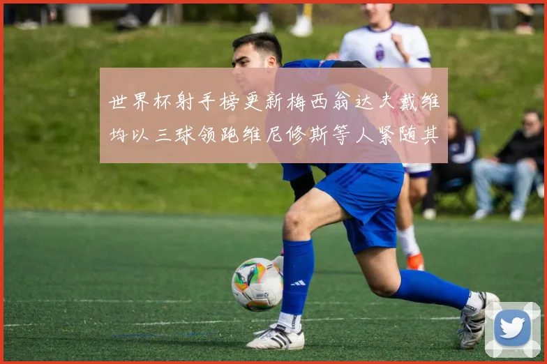 世界杯射手榜更新梅西翁达夫戴维均以三球领跑维尼修斯等人紧随其后