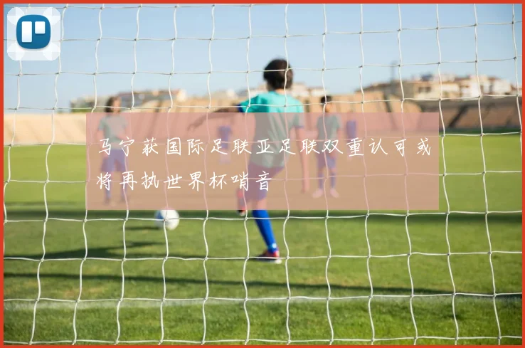 马宁获国际足联亚足联双重认可或将再执世界杯哨音