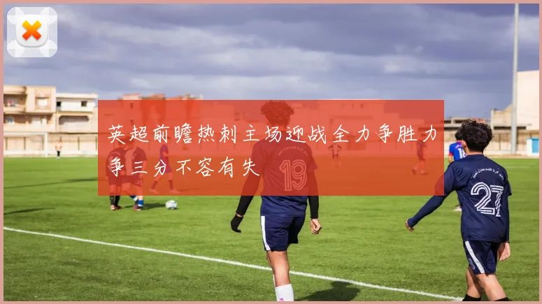 英超前瞻热刺主场迎战全力争胜力争三分不容有失