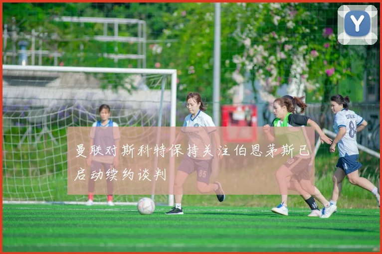 曼联对斯科特保持关注伯恩茅斯已启动续约谈判