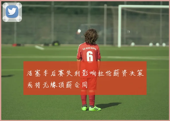 活塞季后赛失利影响杜伦薪资决策或将无缘顶薪合同