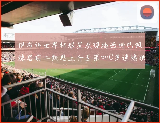 伊布评世界杯球星表现梅西姆巴佩稳居前二凯恩上升至第四C罗遗憾跌出前十