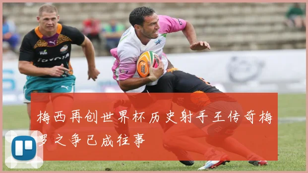 梅西再创世界杯历史射手王传奇梅罗之争已成往事