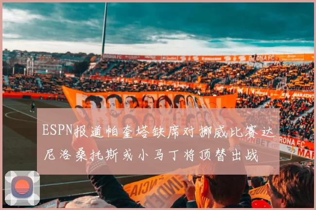 ESPN报道帕奎塔缺席对挪威比赛达尼洛桑托斯或小马丁将顶替出战