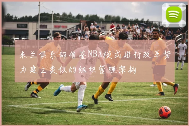 米兰俱乐部借鉴NBA模式进行改革努力建立类似的组织管理架构