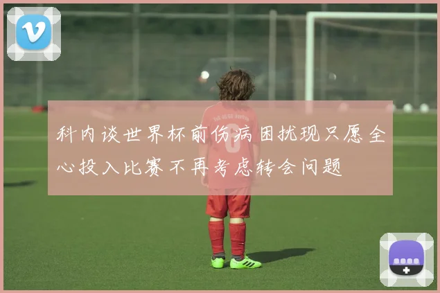 科内谈世界杯前伤病困扰现只愿全心投入比赛不再考虑转会问题