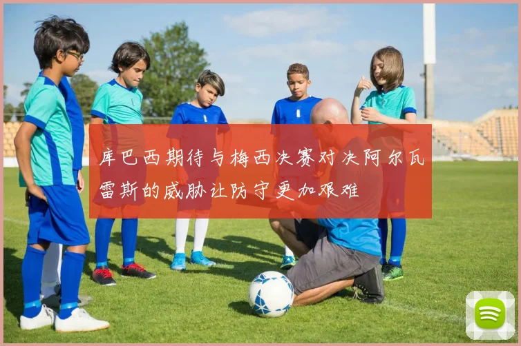 库巴西期待与梅西决赛对决阿尔瓦雷斯的威胁让防守更加艰难