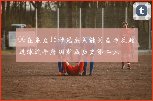 OG在最后15秒完成关键封盖与反超进球追平詹姆斯成历史第二人