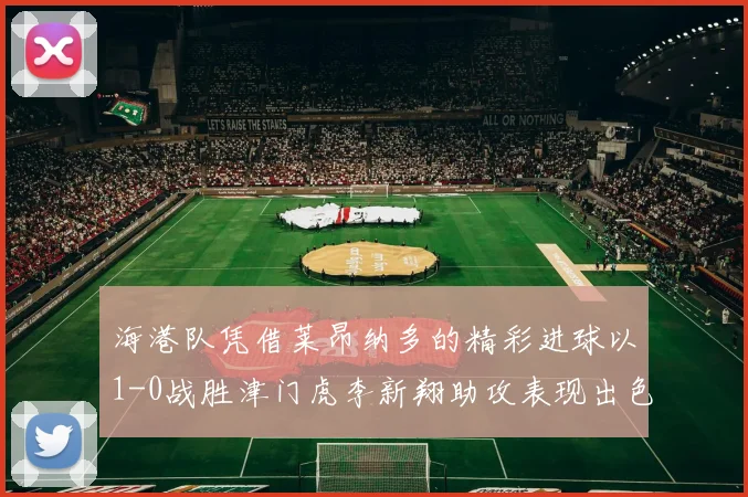 海港队凭借莱昂纳多的精彩进球以1-0战胜津门虎李新翔助攻表现出色