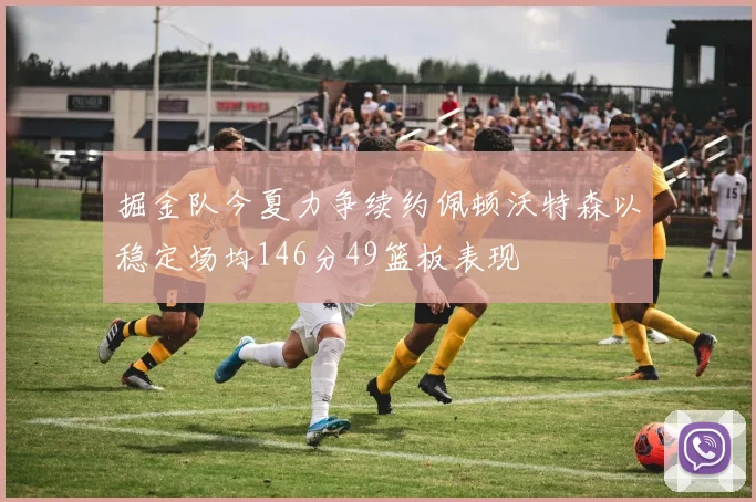 掘金队今夏力争续约佩顿沃特森以稳定场均146分49篮板表现